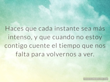 Haces que cada instante sea más intenso...