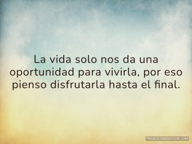 La vida solo nos da una oportunidad...