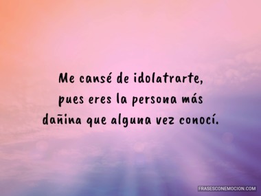 Me cansé de idolatrarte...