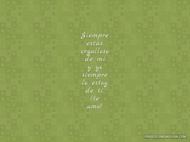 Siempre estás orgulloso de mi...