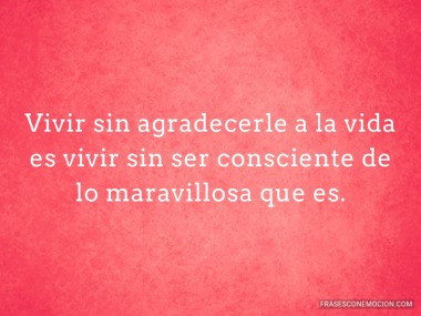 Vivir sin agradecerle a la vida...
